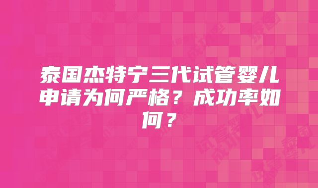 泰国杰特宁三代试管婴儿申请为何严格？成功率如何？