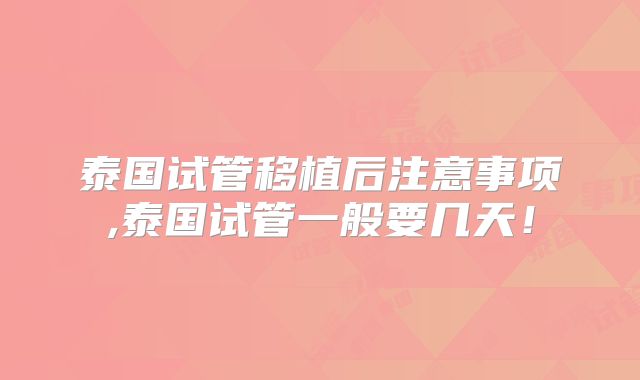 泰国试管移植后注意事项,泰国试管一般要几天！