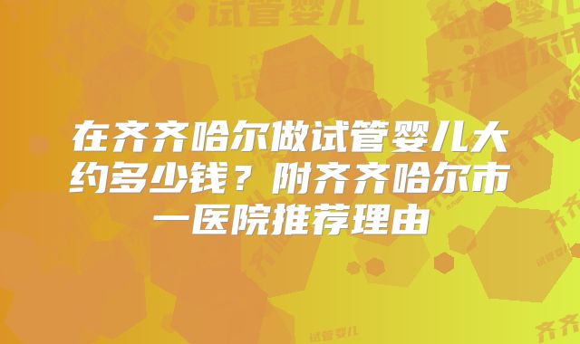 在齐齐哈尔做试管婴儿大约多少钱？附齐齐哈尔市一医院推荐理由