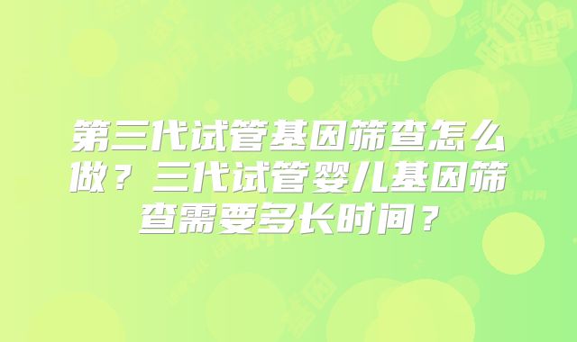 第三代试管基因筛查怎么做?三代试管婴儿基因筛查需要多长时间?