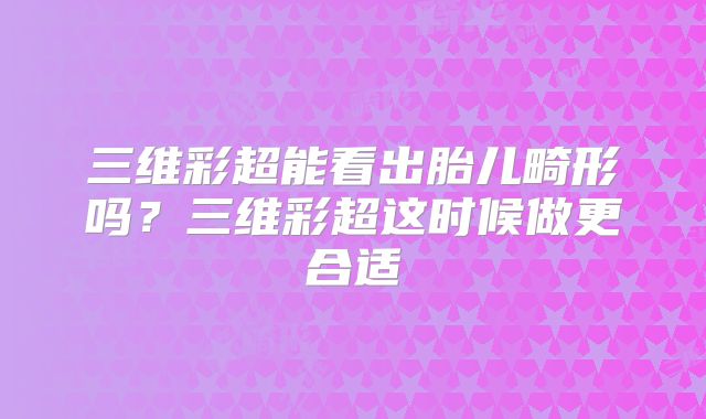 三维彩超能看出胎儿畸形吗?三维彩超这时候做更合适