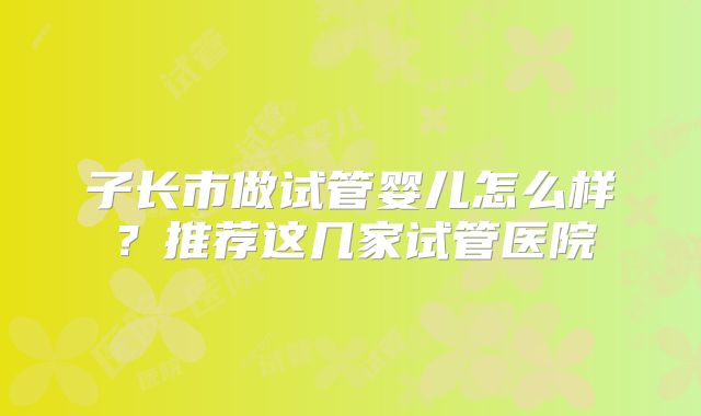 子长市做试管婴儿怎么样?推荐这几家试管医院