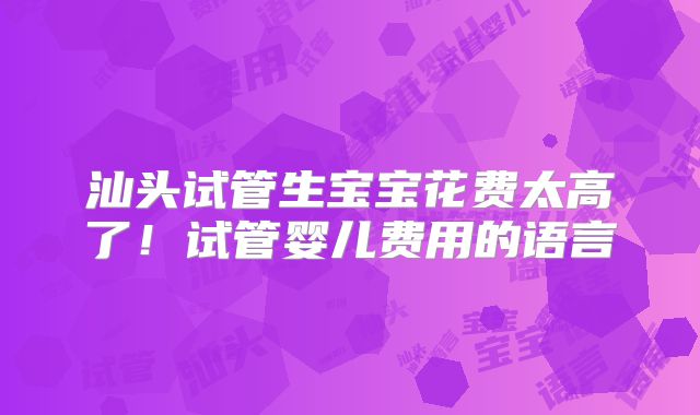 汕头试管生宝宝花费太高了！试管婴儿费用的语言