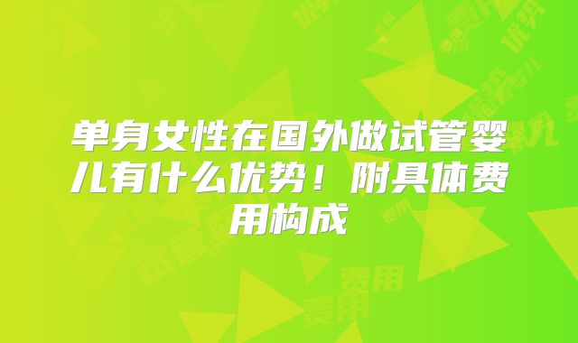 单身女性在国外做试管婴儿有什么优势！附具体费用构成