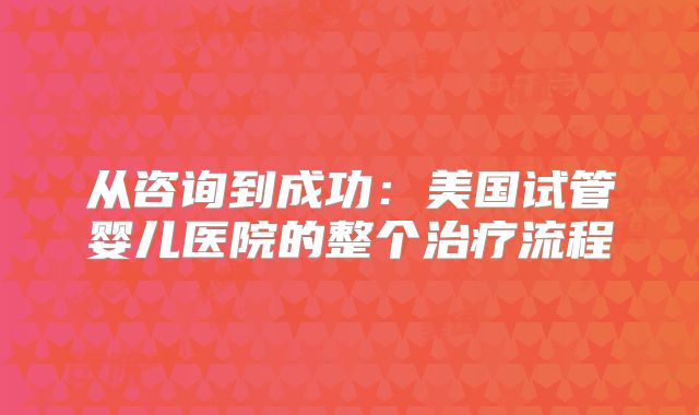 从咨询到成功：美国试管婴儿医院的整个治疗流程