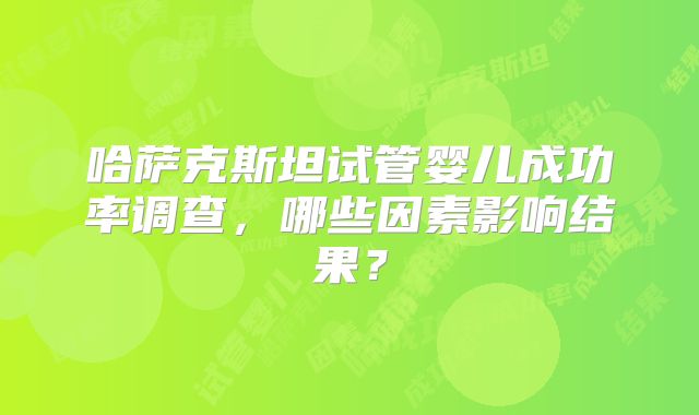哈萨克斯坦试管婴儿成功率调查，哪些因素影响结果？