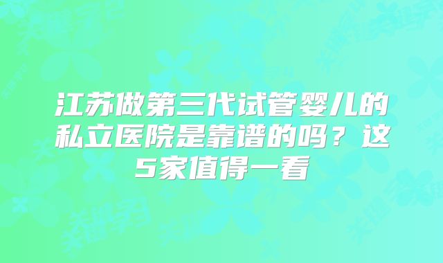 江苏做第三代试管婴儿的私立医院是靠谱的吗？这5家值得一看