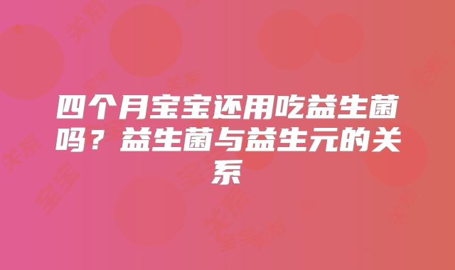 四个月宝宝还用吃益生菌吗?益生菌与益生元的关系