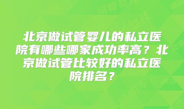 北京做试管婴儿的私立医院有哪些哪家成功率高?北京做试管比较好的私立医院排名?