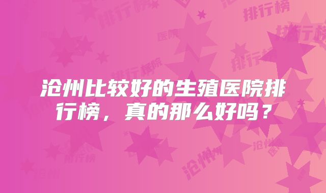 沧州比较好的生殖医院排行榜，真的那么好吗？