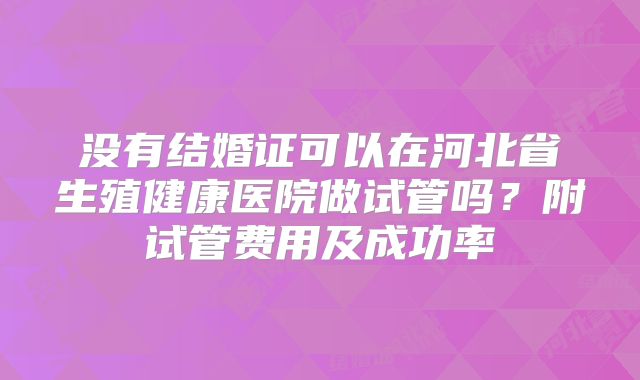 没有结婚证可以在河北省生殖健康医院做试管吗？附试管费用及成功率