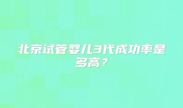 北京试管婴儿3代成功率是多高?