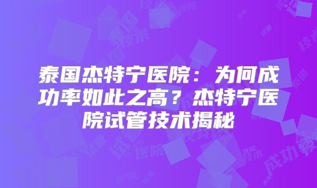 泰国杰特宁医院：为何成功率如此之高？杰特宁医院试管技术揭秘
