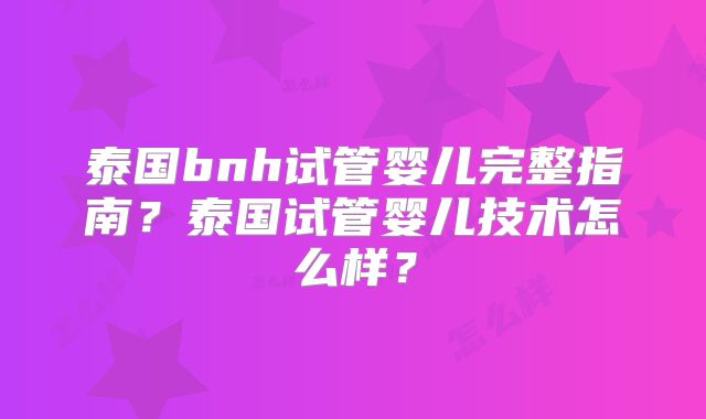 泰国bnh试管婴儿完整指南？泰国试管婴儿技术怎么样？