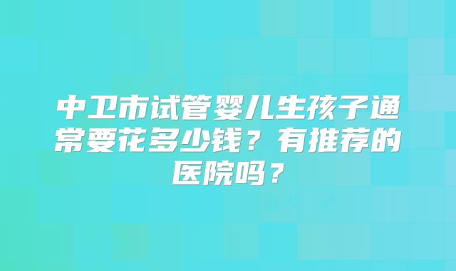 中卫市试管婴儿生孩子通常要花多少钱?有推荐的医院吗?