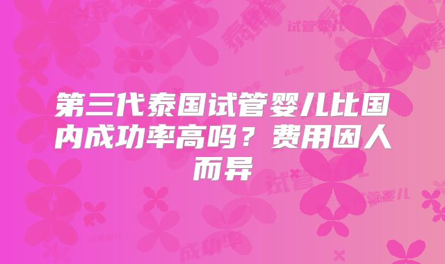 第三代泰国试管婴儿比国内成功率高吗？费用因人而异