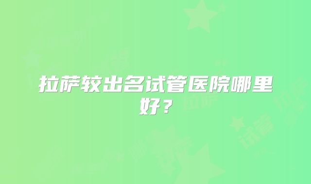 拉萨较出名试管医院哪里好？
