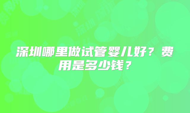 深圳哪里做试管婴儿好？费用是多少钱？