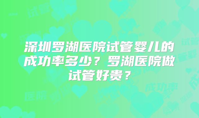 深圳罗湖医院试管婴儿的成功率多少?罗湖医院做试管好贵?