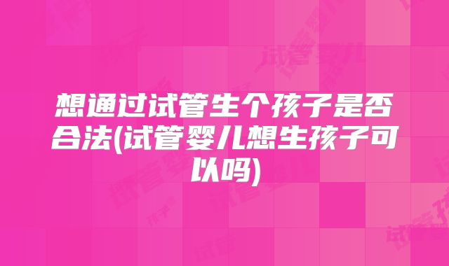 想通过试管生个孩子是否合法(试管婴儿想生孩子可以吗)
