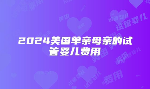 2024美国单亲母亲的试管婴儿费用