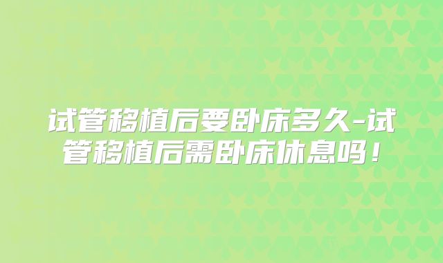 试管移植后要卧床多久-试管移植后需卧床休息吗!