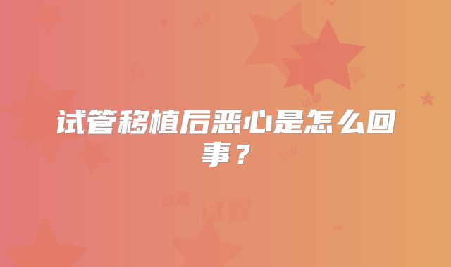 试管移植后恶心是怎么回事？