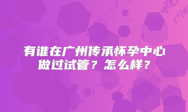 有谁在广州传承怀孕中心做过试管?怎么样?