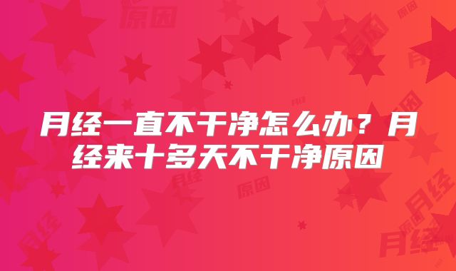 月经一直不干净怎么办？月经来十多天不干净原因