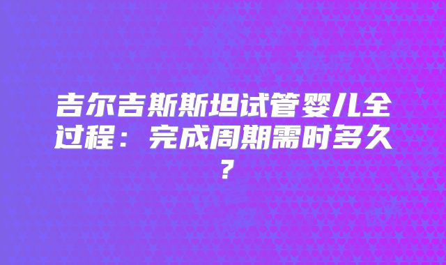 吉尔吉斯斯坦试管婴儿全过程：完成周期需时多久？