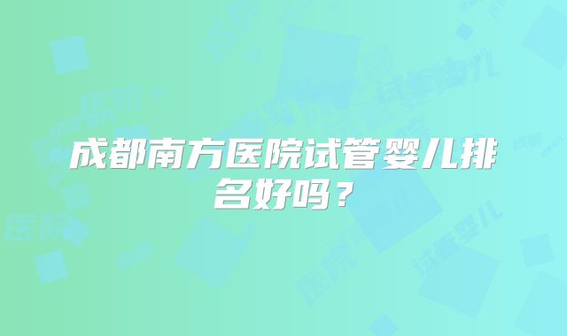 成都南方医院试管婴儿排名好吗？