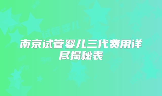 南京试管婴儿三代费用详尽揭秘表