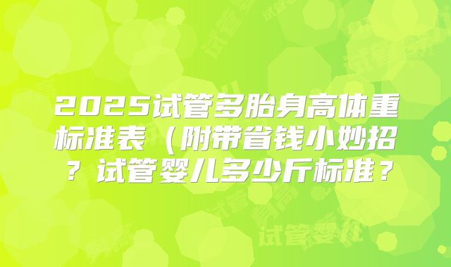 2025试管多胎身高体重标准表（附带省钱小妙招？试管婴儿多少斤标准？