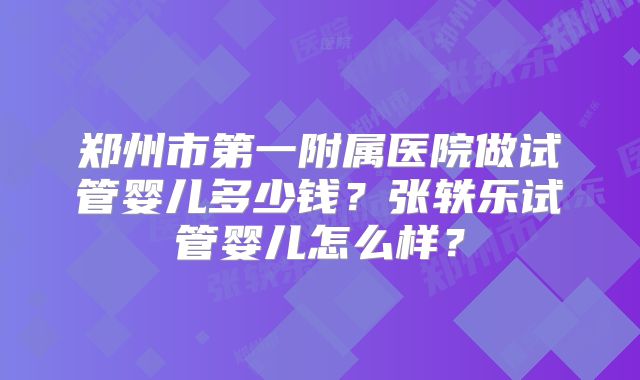 郑州市第一附属医院做试管婴儿多少钱？张轶乐试管婴儿怎么样？