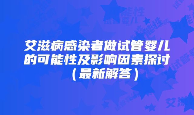 艾滋病感染者做试管婴儿的可能性及影响因素探讨(最新解答)