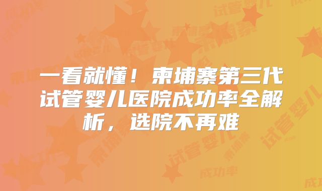 一看就懂！柬埔寨第三代试管婴儿医院成功率全解析，选院不再难