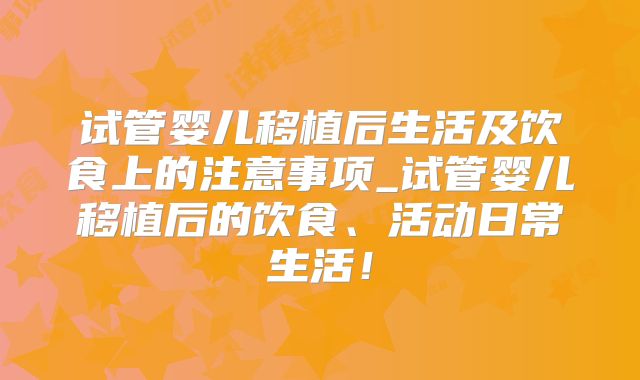 试管婴儿移植后生活及饮食上的注意事项_试管婴儿移植后的饮食、活动日常生活！