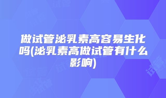 做试管泌乳素高容易生化吗(泌乳素高做试管有什么影响)