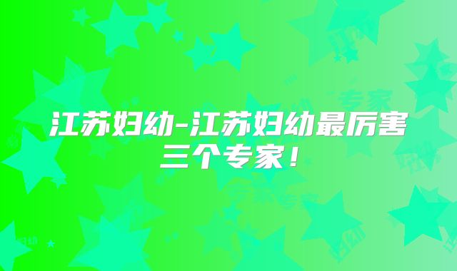 江苏妇幼-江苏妇幼最厉害三个专家!