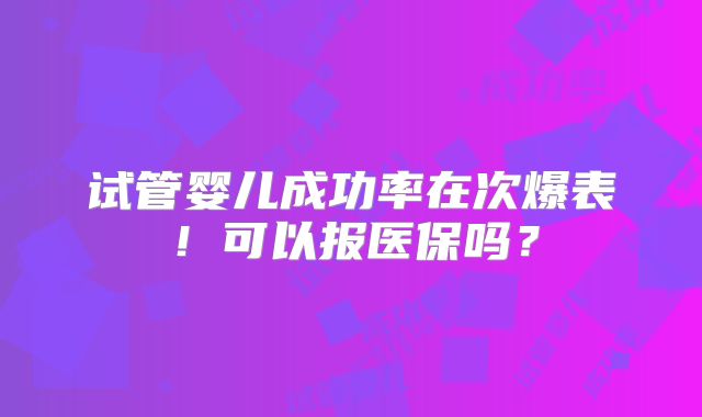 试管婴儿成功率在次爆表!可以报医保吗?