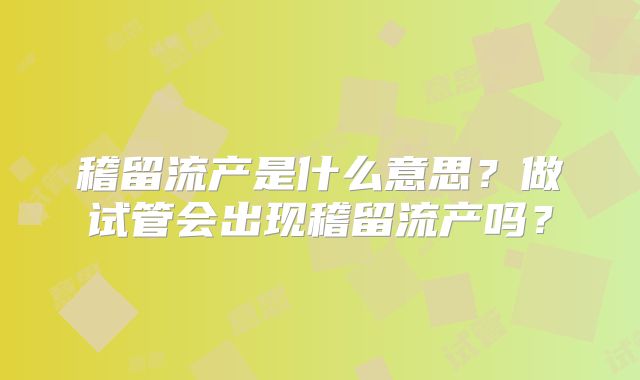 稽留流产是什么意思?做试管会出现稽留流产吗?