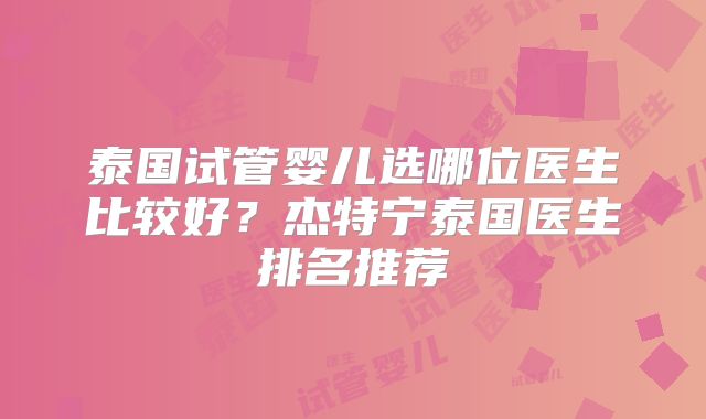 泰国试管婴儿选哪位医生比较好？杰特宁泰国医生排名推荐