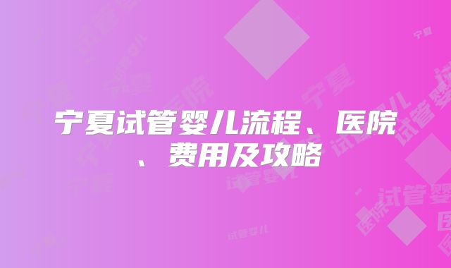 宁夏试管婴儿流程、医院、费用及攻略