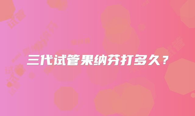 三代试管果纳芬打多久?