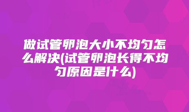 做试管卵泡大小不均匀怎么解决(试管卵泡长得不均匀原因是什么)