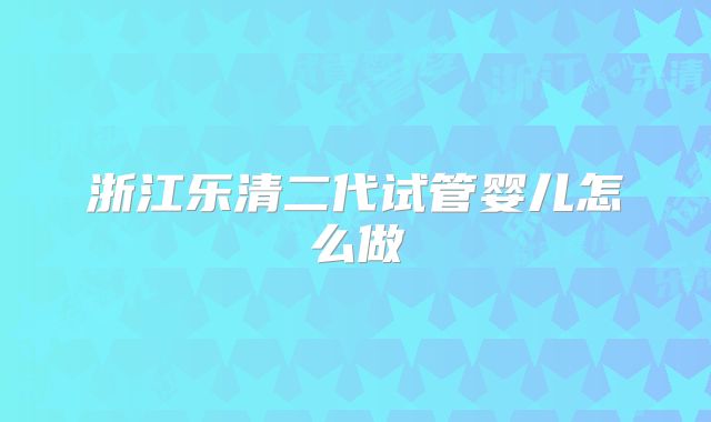 浙江乐清二代试管婴儿怎么做