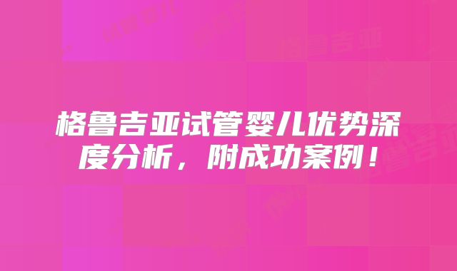 格鲁吉亚试管婴儿优势深度分析，附成功案例！