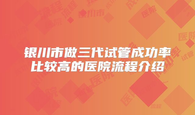 银川市做三代试管成功率比较高的医院流程介绍