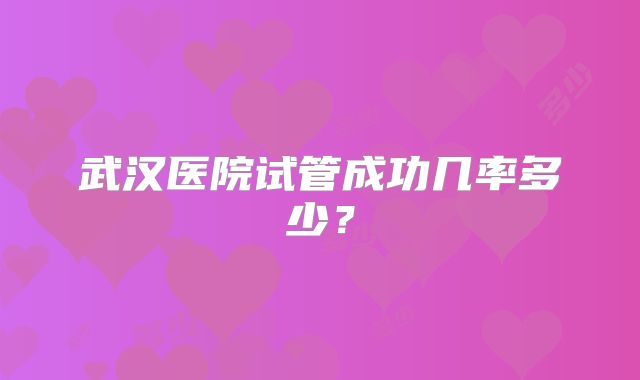 武汉医院试管成功几率多少?