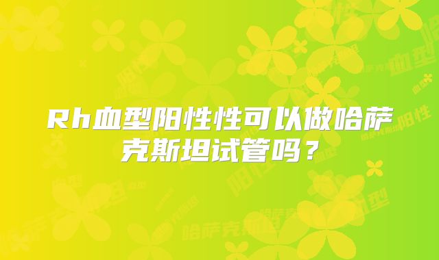 Rh血型阳性性可以做哈萨克斯坦试管吗？